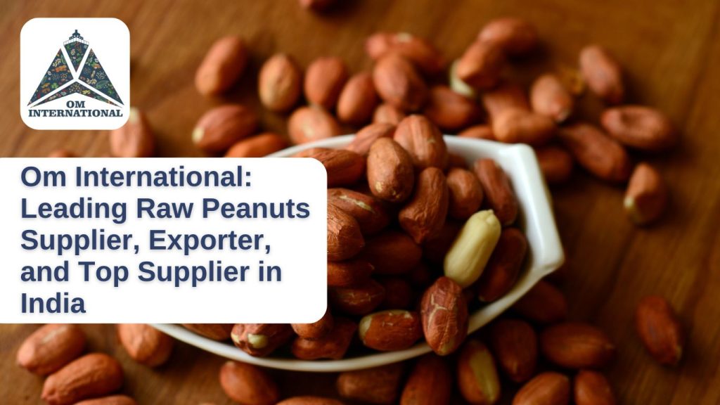 Om International- Leading Raw Peanuts Supplier, Exporter, and Top Supplier in India