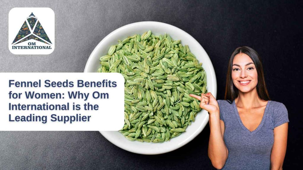 Fennel Seeds Benefits for Women- Why Om International is the Leading Supplier